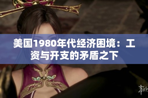美国1980年代经济困境：工资与开支的矛盾之下