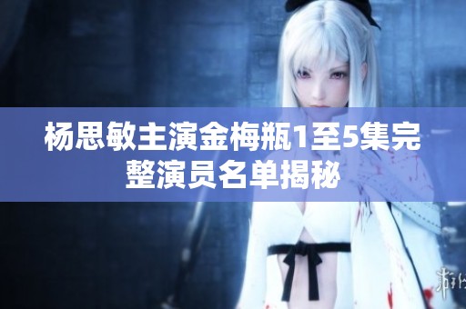 杨思敏主演金梅瓶1至5集完整演员名单揭秘