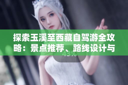 探索玉溪至西藏自驾游全攻略：景点推荐、路线设计与驾驶须知
