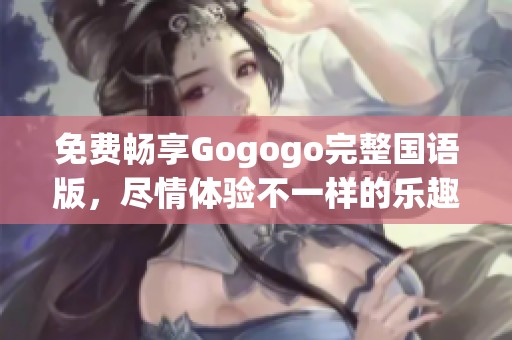 免费畅享Gogogo完整国语版，尽情体验不一样的乐趣
