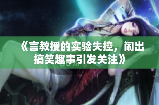 《言教授的实验失控，闹出搞笑趣事引发关注》