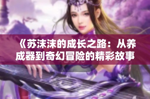 《苏沫沫的成长之路：从养成器到奇幻冒险的精彩故事》
