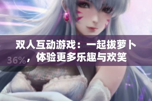 双人互动游戏：一起拔萝卜，体验更多乐趣与欢笑