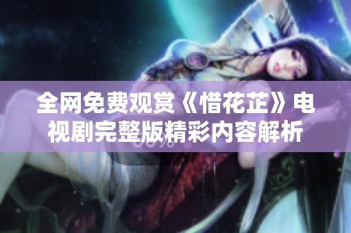 全网免费观赏《惜花芷》电视剧完整版精彩内容解析