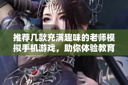 推荐几款充满趣味的老师模拟手机游戏，助你体验教育的乐趣
