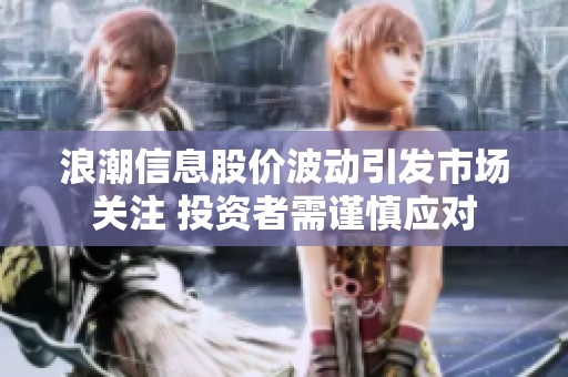浪潮信息股价波动引发市场关注 投资者需谨慎应对
