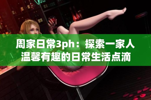 周家日常3ph：探索一家人温馨有趣的日常生活点滴