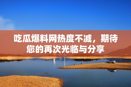 吃瓜爆料网热度不减，期待您的再次光临与分享