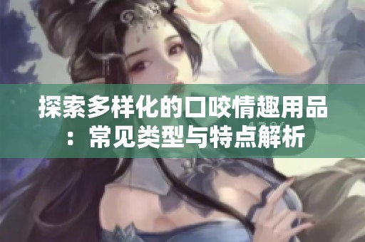 探索多样化的口咬情趣用品：常见类型与特点解析