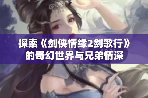 探索《剑侠情缘2剑歌行》的奇幻世界与兄弟情深