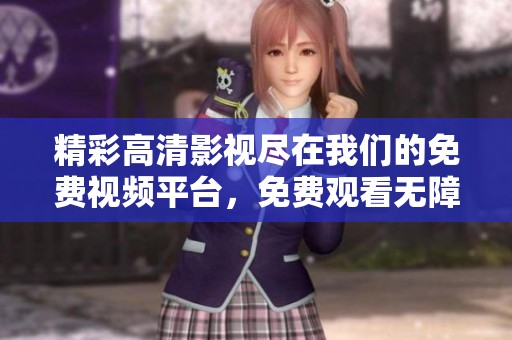 精彩高清影视尽在我们的免费视频平台，免费观看无障碍