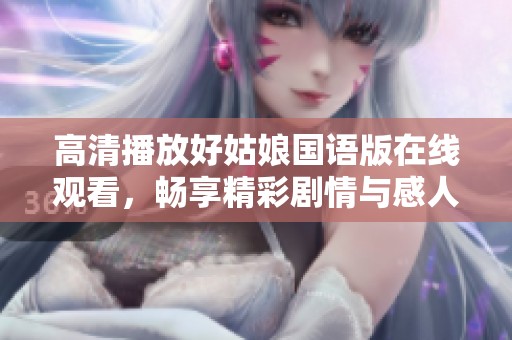 高清播放好姑娘国语版在线观看，畅享精彩剧情与感人故事