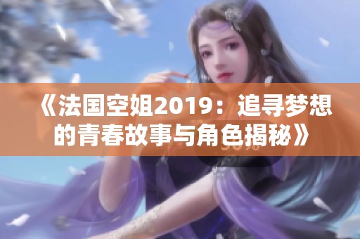 《法国空姐2019：追寻梦想的青春故事与角色揭秘》