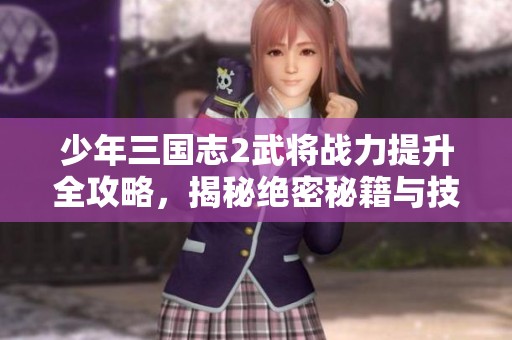少年三国志2武将战力提升全攻略，揭秘绝密秘籍与技巧