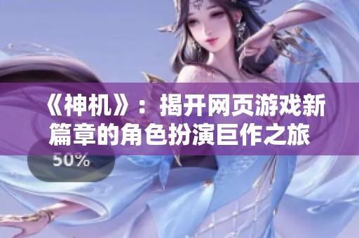 《神机》：揭开网页游戏新篇章的角色扮演巨作之旅