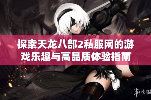 探索天龙八部2私服网的游戏乐趣与高品质体验指南
