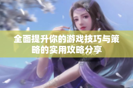 全面提升你的游戏技巧与策略的实用攻略分享