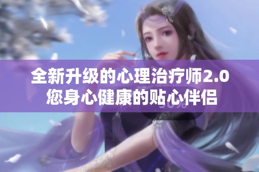 全新升级的心理治疗师2.0 您身心健康的贴心伴侣