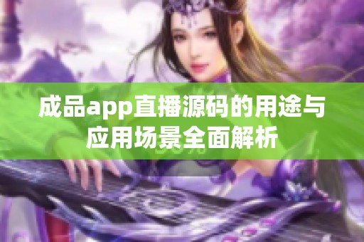 成品app直播源码的用途与应用场景全面解析