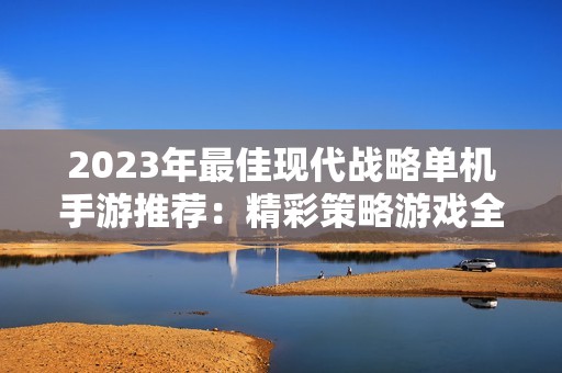 2023年最佳现代战略单机手游推荐：精彩策略游戏全榜单解析