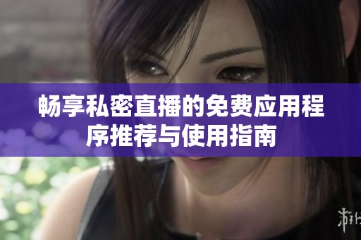 畅享私密直播的免费应用程序推荐与使用指南
