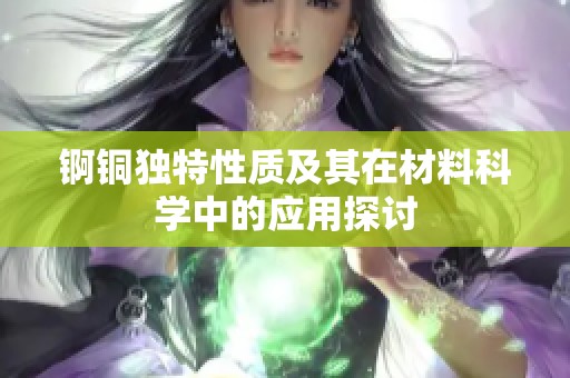 锕铜独特性质及其在材料科学中的应用探讨