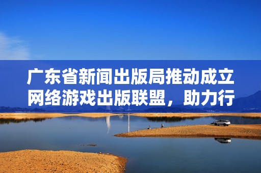 广东省新闻出版局推动成立网络游戏出版联盟，助力行业发展与合作