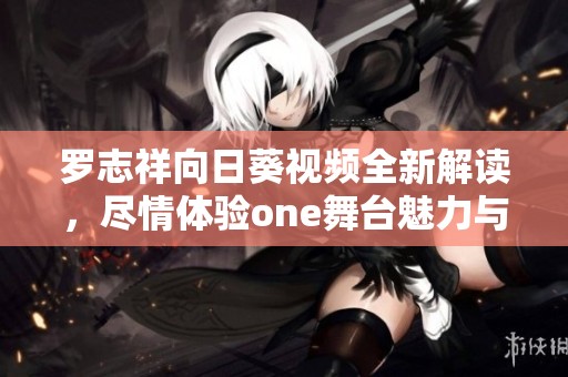 罗志祥向日葵视频全新解读，尽情体验one舞台魅力与欢愉