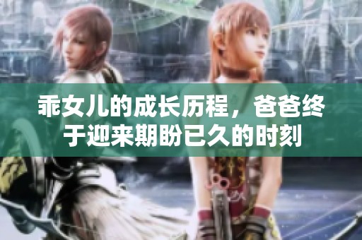 乖女儿的成长历程，爸爸终于迎来期盼已久的时刻