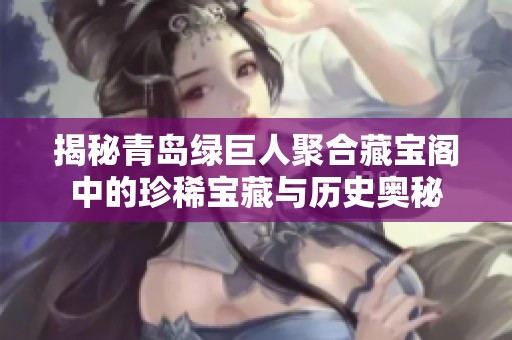 揭秘青岛绿巨人聚合藏宝阁中的珍稀宝藏与历史奥秘