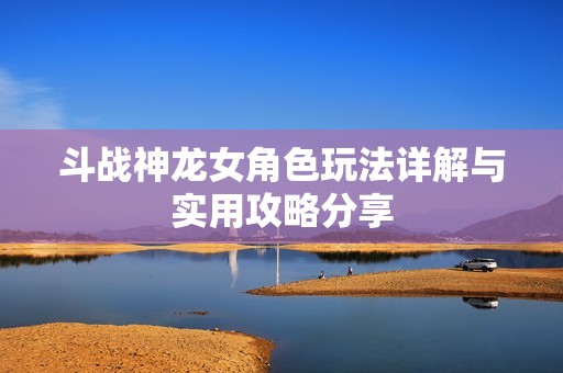 斗战神龙女角色玩法详解与实用攻略分享