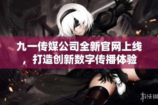 九一传媒公司全新官网上线，打造创新数字传播体验