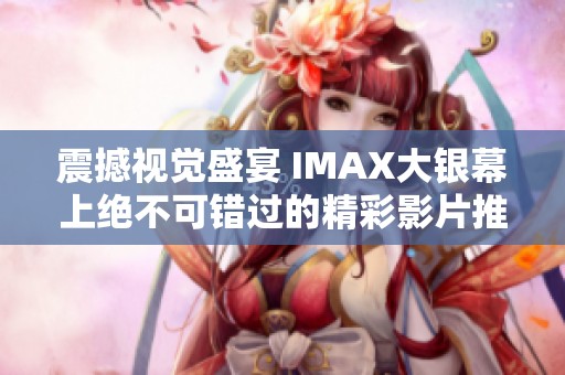 震撼视觉盛宴 IMAX大银幕上绝不可错过的精彩影片推荐