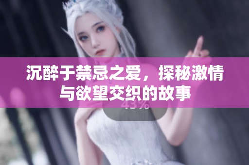 沉醉于禁忌之爱，探秘激情与欲望交织的故事