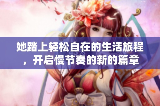 她踏上轻松自在的生活旅程，开启慢节奏的新的篇章