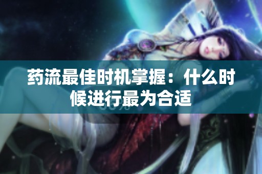 药流最佳时机掌握：什么时候进行最为合适