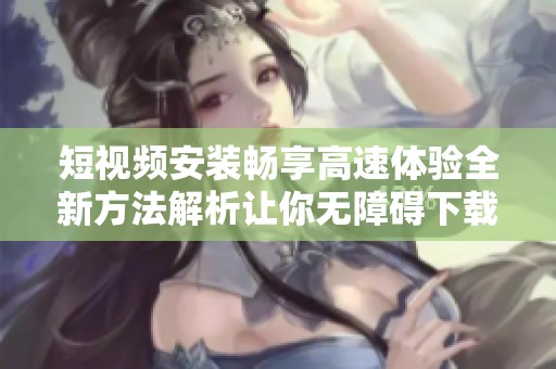 短视频安装畅享高速体验全新方法解析让你无障碍下载