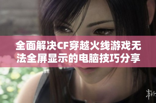 全面解决CF穿越火线游戏无法全屏显示的电脑技巧分享