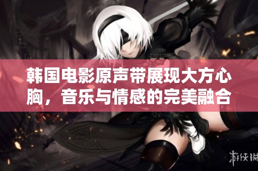 韩国电影原声带展现大方心胸，音乐与情感的完美融合