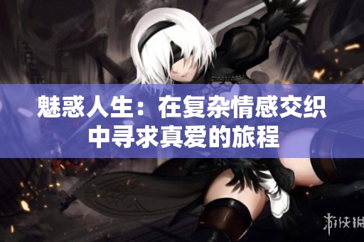 魅惑人生：在复杂情感交织中寻求真爱的旅程