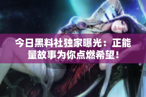 今日黑料社独家曝光：正能量故事为你点燃希望！