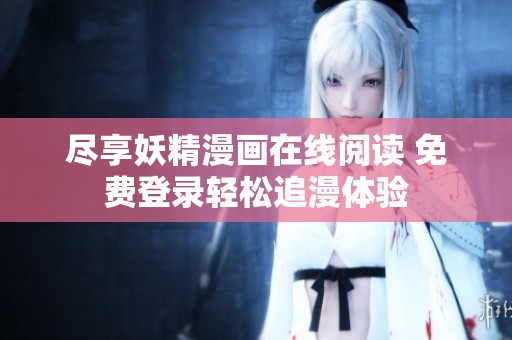 尽享妖精漫画在线阅读 免费登录轻松追漫体验