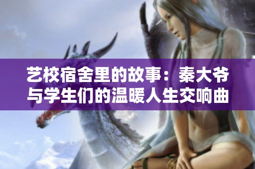艺校宿舍里的故事：秦大爷与学生们的温暖人生交响曲