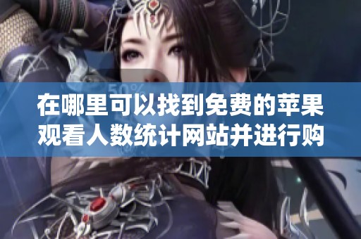 在哪里可以找到免费的苹果观看人数统计网站并进行购买