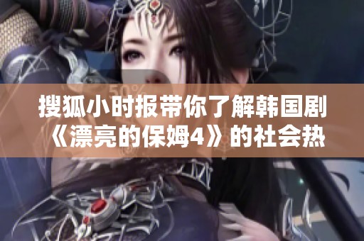 搜狐小时报带你了解韩国剧《漂亮的保姆4》的社会热点与话题