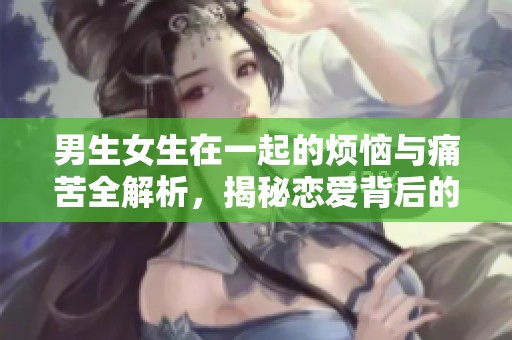 男生女生在一起的烦恼与痛苦全解析，揭秘恋爱背后的心声