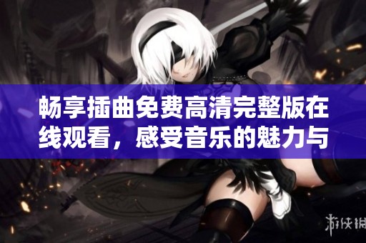 畅享插曲免费高清完整版在线观看，感受音乐的魅力与情感
