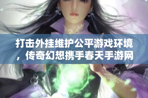 打击外挂维护公平游戏环境，传奇幻想携手春天手游网共创纯净游戏体验