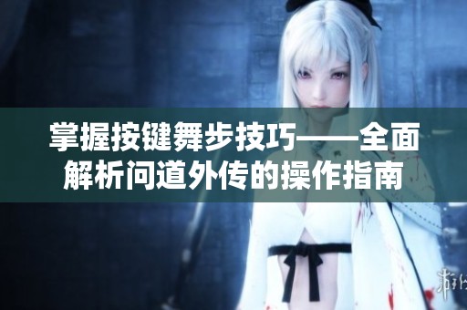 掌握按键舞步技巧——全面解析问道外传的操作指南