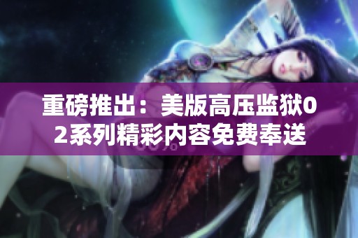 重磅推出：美版高压监狱02系列精彩内容免费奉送